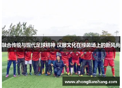 融合传统与现代足球精神 汉服文化在绿茵场上的新风尚